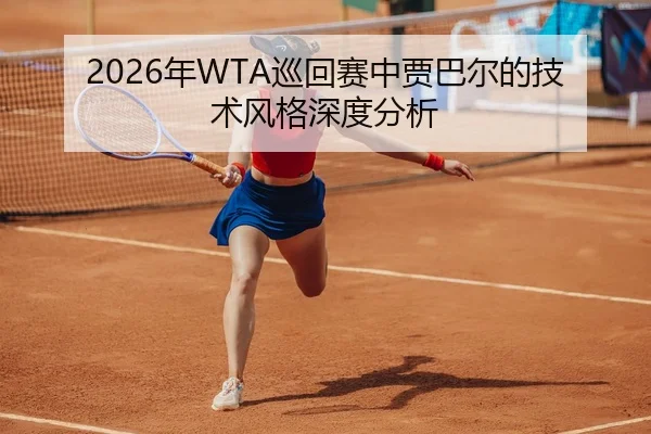 2026年WTA巡回赛中贾巴尔的技术风格深度分析