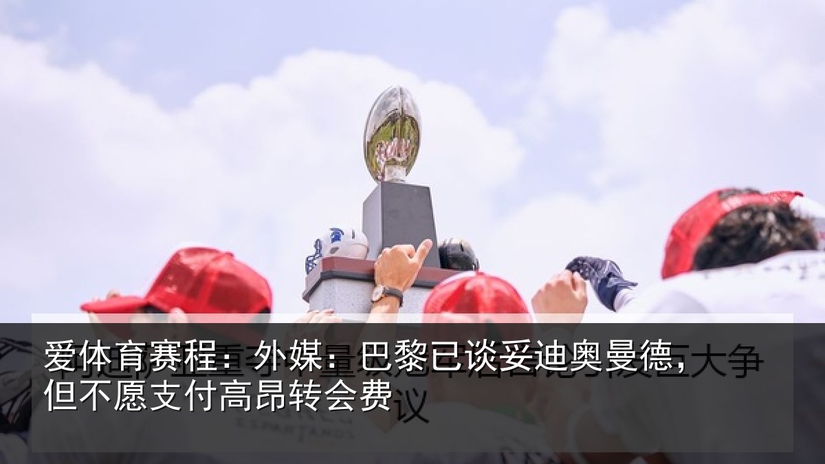 爱体育赛程：外媒：巴黎已谈妥迪奥曼德，但不愿支付高昂转会费