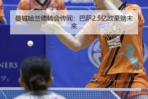 曼城哈兰德转会传闻：巴萨2.5亿欧豪赌未来