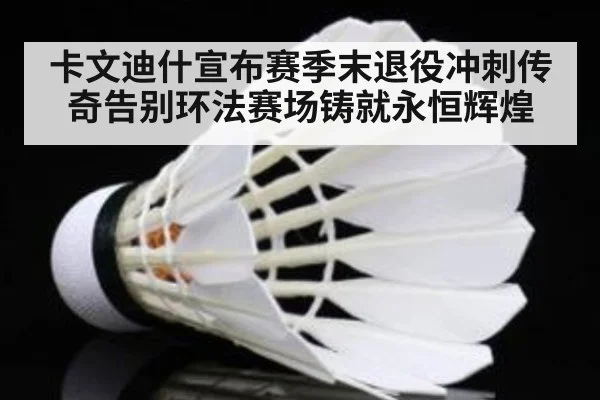 卡文迪什宣布赛季末退役冲刺传奇告别环法赛场铸就永恒辉煌