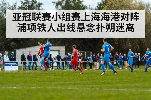 亚冠联赛小组赛上海海港对阵浦项铁人出线悬念扑朔迷离