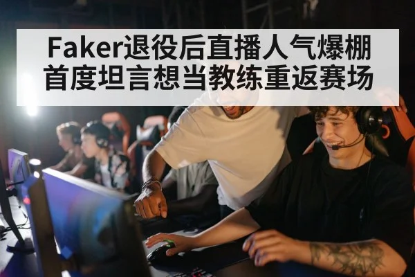 Faker退役后直播人气爆棚 首度坦言想当教练重返赛场