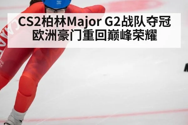 CS2柏林Major G2战队夺冠 欧洲豪门重回巅峰荣耀