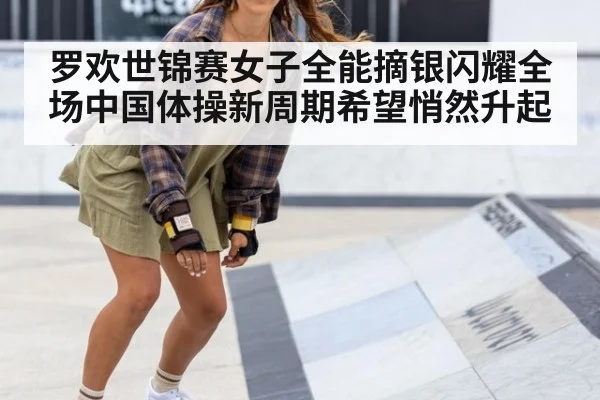 罗欢世锦赛女子全能摘银闪耀全场中国体操新周期希望悄然升起