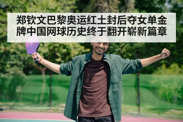 郑钦文巴黎奥运红土封后夺女单金牌中国网球历史终于翻开崭新篇章